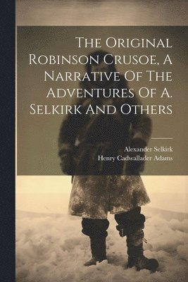 The Original Robinson Crusoe, A Narrative Of The Adventures Of A. Selkirk And Others 1