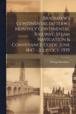 Bradshaw's Continental [afterw.] Monthly Continental Railway, Steam Navigation & Conveyance Guide. June 1847 - July/oct. 1939 1