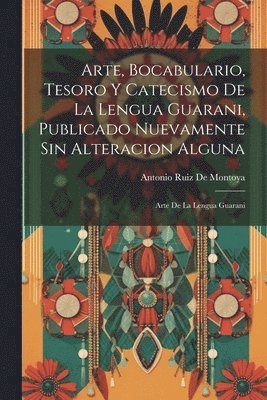 Arte, Bocabulario, Tesoro Y Catecismo De La Lengua Guarani, Publicado Nuevamente Sin Alteracion Alguna 1