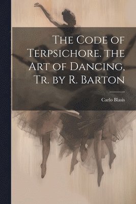 Code of Terpsichore. the Art of Dancing, Tr. by R. Barton