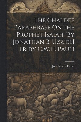 bokomslag The Chaldee Paraphrase On the Prophet Isaiah [By Jonathan B. Uzziel] Tr. by C.W.H. Pauli