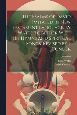 bokomslag The Psalms of David Imitated in New Testament Language, by I. Watts. Together With His Hymns and Spiritual Songs. Revised by J. Conder