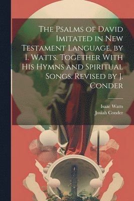 Isaac Watts, Josiah Conder - Psalms of David Imitated in New Testament Language, by I. Watts. Together With His Hymns and Spiritual Songs. Revised by J. Conder, Häftad