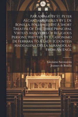 Joannes De Bonilla, Girolamo Savonarola - Pax Animæ, By St. Peter Alcantara [really By J. De Bonilla. Followed By] A Short Treatise Of The Three Principal Virtues And Vows Of Religious Persons, Written By F. Geronimo De Ferrara To A Lady [countess Maddalena Della Mirandola]. From An Engl, Häftad
