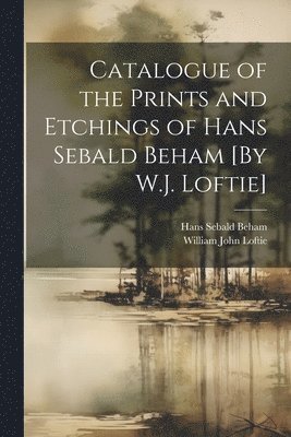 bokomslag Catalogue of the Prints and Etchings of Hans Sebald Beham [By W.J. Loftie]