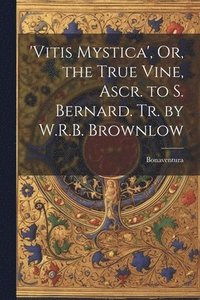 bokomslag 'vitis Mystica', Or, the True Vine, Ascr. to S. Bernard. Tr. by W.R.B. Brownlow