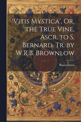 'vitis Mystica', Or, the True Vine, Ascr. to S. Bernard. Tr. by W.R.B. Brownlow