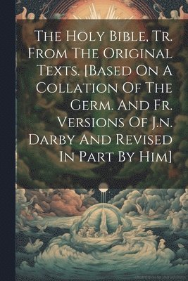 bokomslag The Holy Bible, Tr. From The Original Texts. [based On A Collation Of The Germ. And Fr. Versions Of J.n. Darby And Revised In Part By Him]