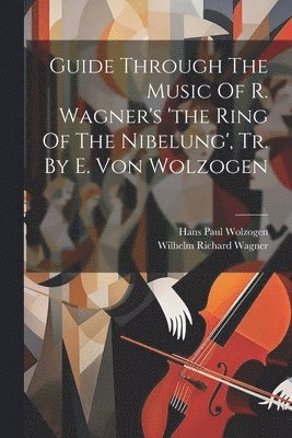Hans Paul Wolzogen (Freiherr von, Wilhelm Richard Wagner - Guide Through The Music Of R. Wagner's 'the Ring Of The Nibelung', Tr. By E. Von Wolzogen, Häftad