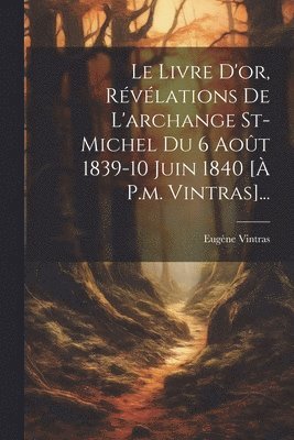 Le Livre D'or, Rvlations De L'archange St-michel Du 6 Aot 1839-10 Juin 1840 [ P.m. Vintras]... 1