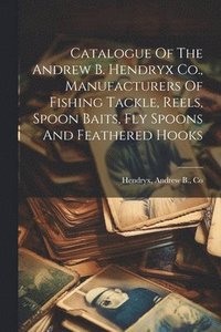 bokomslag Catalogue Of The Andrew B. Hendryx Co., Manufacturers Of Fishing Tackle, Reels, Spoon Baits, Fly Spoons And Feathered Hooks