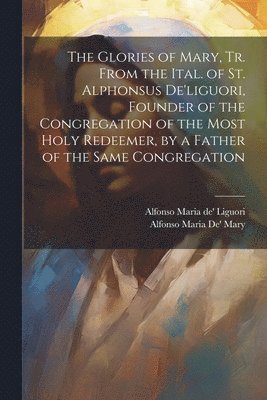 bokomslag The Glories of Mary, Tr. From the Ital. of St. Alphonsus De'liguori, Founder of the Congregation of the Most Holy Redeemer, by a Father of the Same Congregation