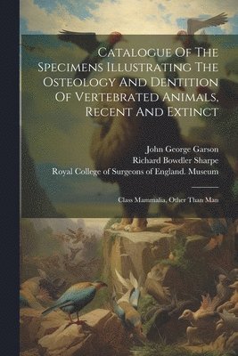 Catalogue Of The Specimens Illustrating The Osteology And Dentition Of Vertebrated Animals, Recent And Extinct 1