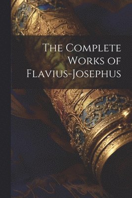The Complete Works of Flavius-Josephus 1