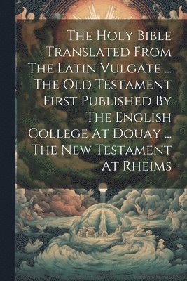 bokomslag The Holy Bible Translated From The Latin Vulgate ... The Old Testament First Published By The English College At Douay ... The New Testament At Rheims