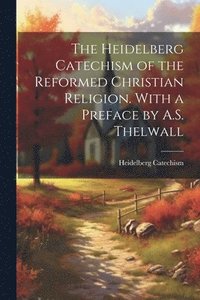 bokomslag The Heidelberg Catechism of the Reformed Christian Religion. With a Preface by A.S. Thelwall