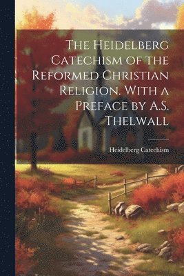 bokomslag The Heidelberg Catechism of the Reformed Christian Religion. With a Preface by A.S. Thelwall