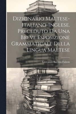 Dizionario Maltese-Italiano-Inglese. Preceduto Da Una Breve Esposizione Grammaticale Della Lingua Maltese 1