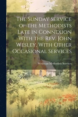 The Sunday Service of the Methodists Late in Connexion With the Rev. John Wesley, With Other Occasional Services 1