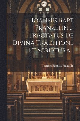 Ioannis Bapt Franzelin ... Tractatus De Divina Traditione Et Scriptura... 1