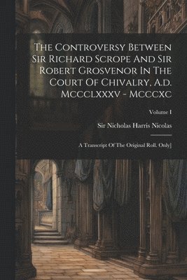 The Controversy Between Sir Richard Scrope And Sir Robert Grosvenor In The Court Of Chivalry, A.d. Mccclxxxv - Mcccxc 1