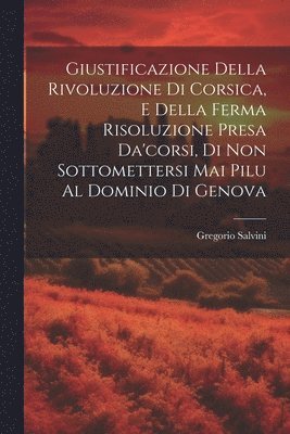 bokomslag Giustificazione Della Rivoluzione Di Corsica, E Della Ferma Risoluzione Presa Da'corsi, Di Non Sottomettersi Mai Pilu Al Dominio Di Genova