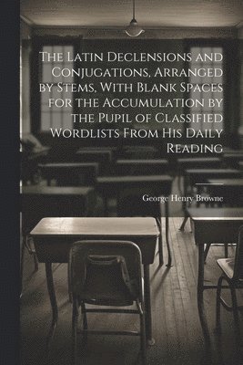 bokomslag The Latin Declensions and Conjugations, Arranged by Stems, With Blank Spaces for the Accumulation by the Pupil of Classified Wordlists From His Daily Reading