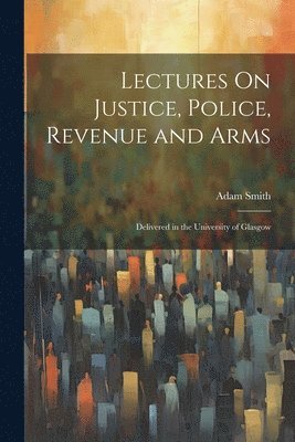 Lectures On Justice, Police, Revenue and Arms 1