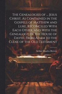 bokomslag The Genealogies of ... Jesus Christ, As Contained in the Gospels of Matthew and Luke, Reconciled With Each Other, and With the Genealogy of the House of David, From Adam to the Close of the Old