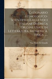 bokomslag Dizionario Etimologico-scientifico Delle Voci Italiane Di Greca Origine Usate In Letteratura, Metafisica, Fisica ......