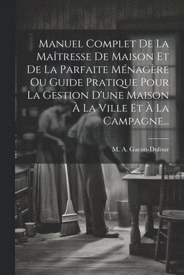 bokomslag Manuel Complet De La Matresse De Maison Et De La Parfaite Mnagre Ou Guide Pratique Pour La Gestion D'une Maison  La Ville Et  La Campagne...