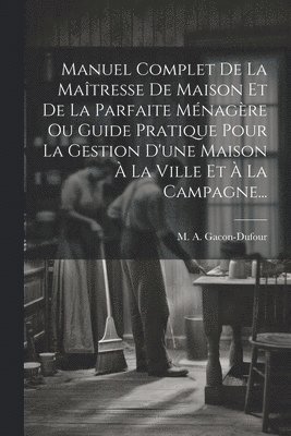 Manuel Complet De La Matresse De Maison Et De La Parfaite Mnagre Ou Guide Pratique Pour La Gestion D'une Maison  La Ville Et  La Campagne... 1