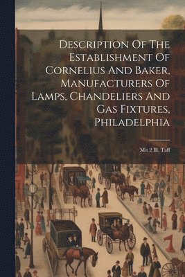 Description Of The Establishment Of Cornelius And Baker, Manufacturers Of Lamps, Chandeliers And Gas Fixtures, Philadelphia 1