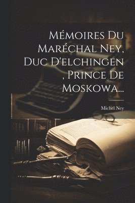 Mmoires Du Marchal Ney, Duc D'elchingen, Prince De Moskowa... 1