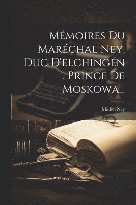Mémoires Du Maréchal Ney, Duc D'elchingen, Prince De Moskowa... 1
