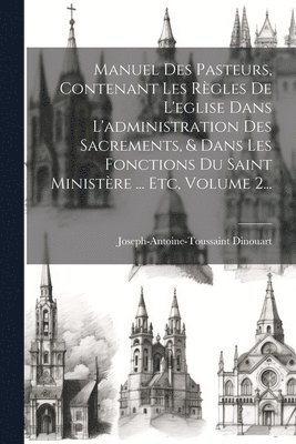 Manuel Des Pasteurs, Contenant Les Rgles De L'eglise Dans L'administration Des Sacrements, & Dans Les Fonctions Du Saint Ministre ... Etc, Volume 2... 1