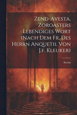 Zend-avesta, Zoroasters Lebendiges Wort (nach Dem Fr. Des Herrn Anquetil Von J.f. Kleuker) 1