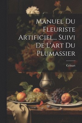 Manuel Du Fleuriste Artificiel... Suivi De L'art Du Plumassier 1