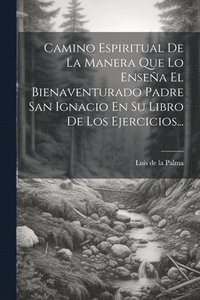 bokomslag Camino Espiritual De La Manera Que Lo Ensea El Bienaventurado Padre San Ignacio En Su Libro De Los Ejercicios...