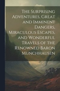 bokomslag The Surprising Adventures, Great and Imminent Dangers, Miraculous Escapes, and Wonderful Travels of the Renowned Baron Munchhausen