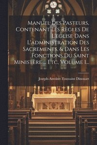 bokomslag Manuel Des Pasteurs, Contenant Les Rgles De L'eglise Dans L'administration Des Sacrements, & Dans Les Fonctions Du Saint Ministre ... Etc, Volume 1...