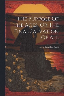 The Purpose Of The Ages, Or The Final Salvation Of All 1