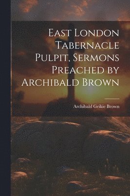 bokomslag East London Tabernacle Pulpit, Sermons Preached by Archibald Brown