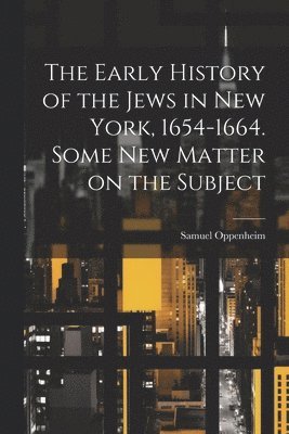 The Early History of the Jews in New York, 1654-1664. Some new Matter on the Subject 1