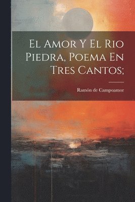 bokomslag Amor Y El Rio Piedra, Poema En Tres Cantos;