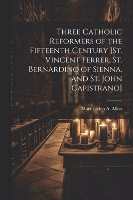 bokomslag Three Catholic Reformers of the Fifteenth Century [St. Vincent Ferrer, St. Bernardino of Sienna, and St. John Capistrano]