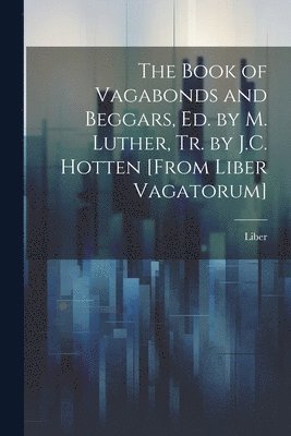 bokomslag The Book of Vagabonds and Beggars, Ed. by M. Luther, Tr. by J.C. Hotten [From Liber Vagatorum]