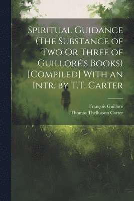 Spiritual Guidance (The Substance of Two Or Three of Guillor's Books) [Compiled] With an Intr. by T.T. Carter 1