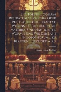 bokomslag J. G. Toeltii ... Coelum Reseratum Chymicum, Oder Philosophischer Tractat, Worinne Nicht Allein Die Materien Und Handgriffe, Woraus Und Wie Der Lapis Philosophorum ... Zu Bereiten ... Gezeiget Wird