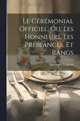 Le Crmonial Officiel, ou, Les Honneurs, les Prsances, et Rangs 1